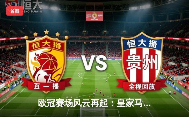 欧冠赛场风云再起：皇家马德里主场3-1逆转巴黎圣日耳曼，本泽马两射一传闪耀全场