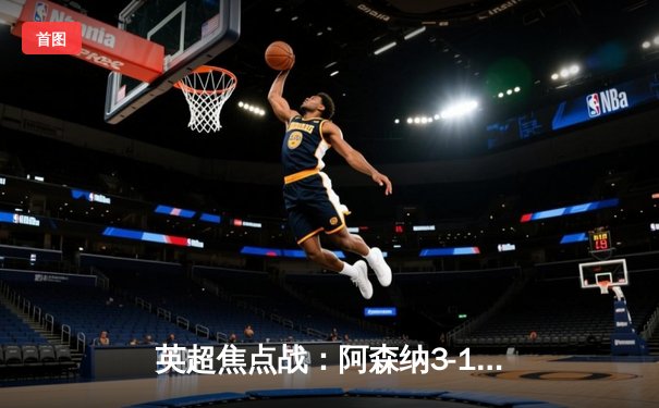 英超焦点战：阿森纳3-1逆转曼联，萨卡传射建功