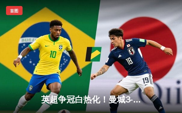 英超争冠白热化！曼城3-1逆转曼联，哈兰德双响锁定胜局