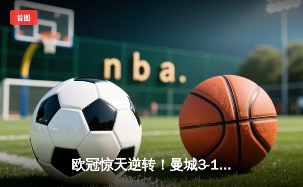 欧冠惊天逆转！曼城3-1十人皇马，B席双响丁丁伤退