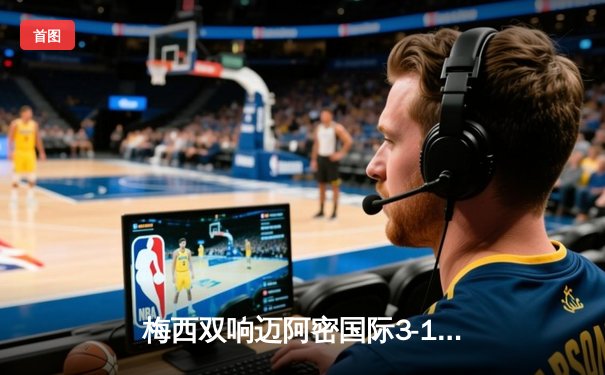 梅西双响迈阿密国际3-1逆转华盛顿，苏亚雷斯传射建功