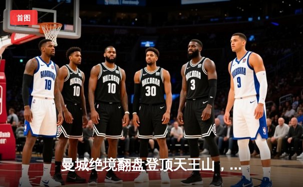 曼城绝境翻盘登顶天王山，哈兰德双响+助攻导演3-2惊天逆转维拉