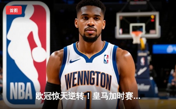 欧冠惊天逆转！皇马加时赛3-2绝杀拜仁，维尼修斯造点本泽马戴帽