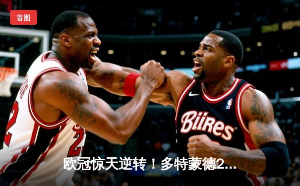 欧冠惊天逆转！多特蒙德2-1绝杀巴黎，胡梅尔斯头槌定江山