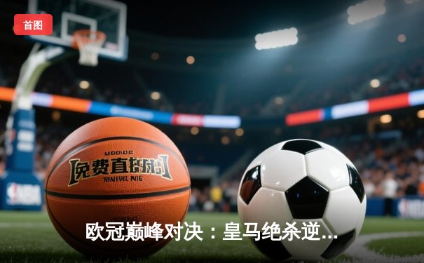 欧冠巅峰对决：皇马绝杀逆转曼城，贝林厄姆传射建功