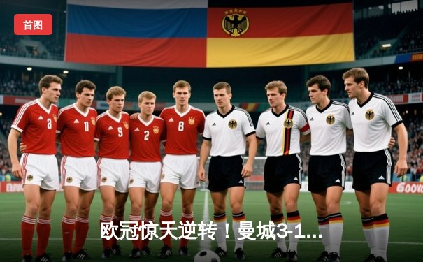 欧冠惊天逆转！曼城3-1皇马总分6-5晋级决赛，B席梅开二度定乾坤