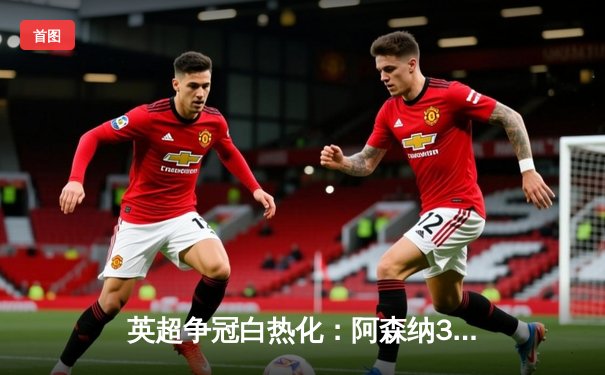 英超争冠白热化：阿森纳3-1力克利物浦，萨卡传射建功