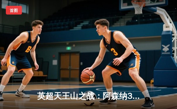 英超天王山之战：阿森纳3-1逆转利物浦，萨卡传射建功点燃争冠悬念