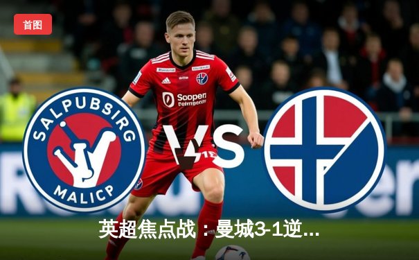 英超焦点战：曼城3-1逆转曼联，哈兰德双响锁定胜局