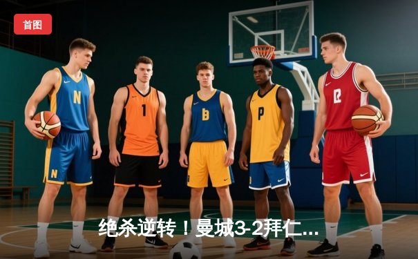 绝杀逆转！曼城3-2拜仁上演欧冠经典，哈兰德双响统治关键战