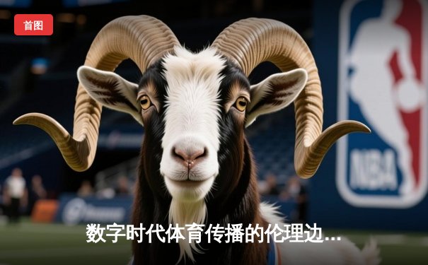 数字时代体育传播的伦理边界：从虚拟偶像到赛场实况的思考