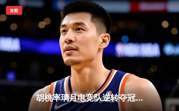 胡桃率璃月电竞队逆转夺冠 总决赛上演惊天翻盘