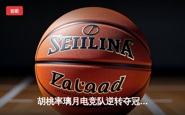 胡桃率璃月电竞队逆转夺冠 总决赛上演惊天翻盘