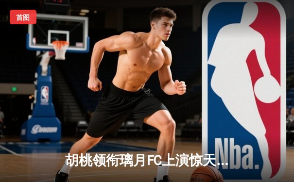 胡桃领衔璃月FC上演惊天逆转 3-2绝杀稻妻竞技队