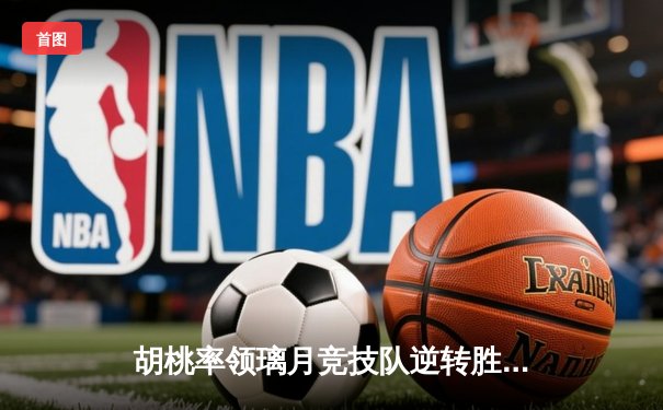 胡桃率领璃月竞技队逆转胜稻妻闪电队，斩获联赛冠军
