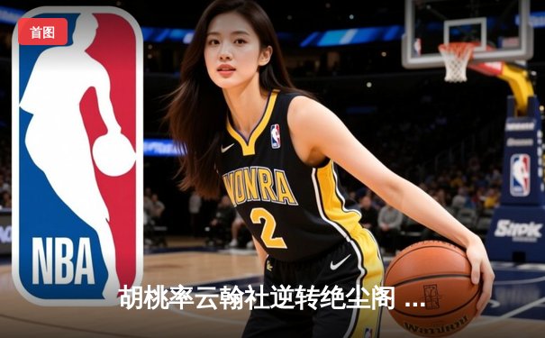 胡桃率云翰社逆转绝尘阁 羽毛球团体赛惊现史诗级翻盘