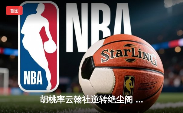胡桃率云翰社逆转绝尘阁 关键三分锁定季后赛席位